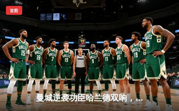 曼城逆袭功臣哈兰德双响，英超第20轮4-2胜热刺巩固榜首