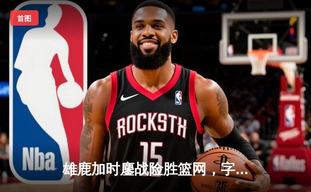 雄鹿加时鏖战险胜篮网，字母哥36+12+8主宰关键时刻