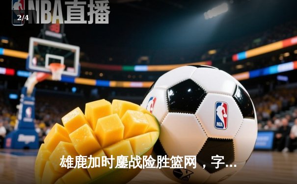 雄鹿加时鏖战险胜篮网，字母哥36+12+8主宰关键时刻 - 2