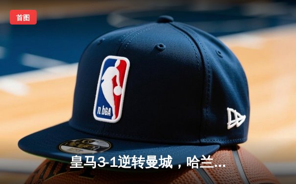 皇马3-1逆转曼城，哈兰德破门难救主，欧冠半决赛首回合上演经典对决