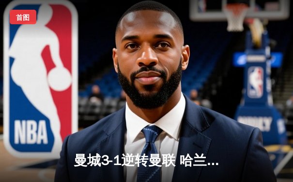 曼城3-1逆转曼联 哈兰德双响锁定英超冠军悬念