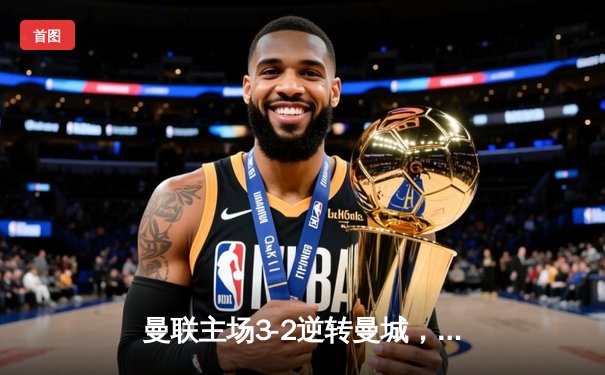 曼联主场3-2逆转曼城，拉什福德梅开二度点燃梦剧场