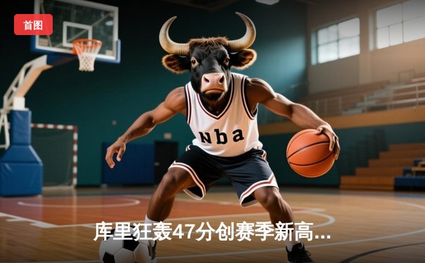 库里狂轰47分创赛季新高，勇士加时险胜凯尔特人捍卫主场