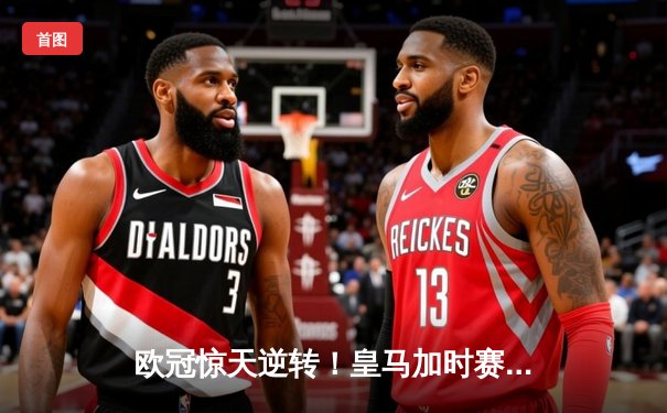 欧冠惊天逆转！皇马加时赛3-2绝杀曼城，本泽马帽子戏法封神