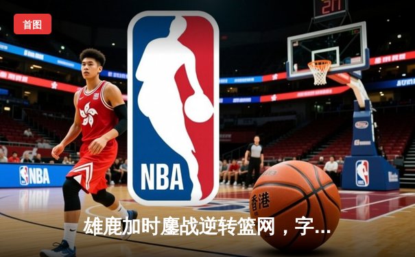 雄鹿加时鏖战逆转篮网，字母哥44分14篮板制霸内线