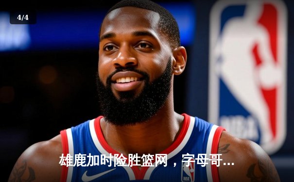 雄鹿加时险胜篮网，字母哥44+14+6统治攻防，杜兰特空砍32分 - 4