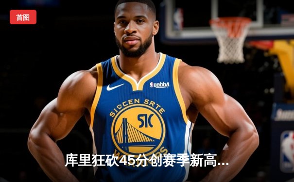 库里狂砍45分创赛季新高 勇士加时险胜凯尔特人延续主场不败