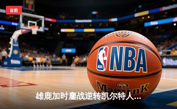 雄鹿加时鏖战逆转凯尔特人，字母哥44分创赛季新高