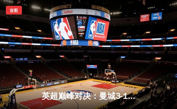 英超巅峰对决：曼城3-1逆转曼联，哈兰德双响锁定胜局