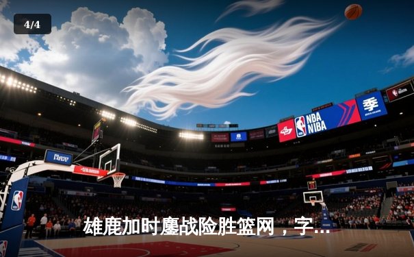 雄鹿加时鏖战险胜篮网，字母哥44分14篮板制霸内线 - 4