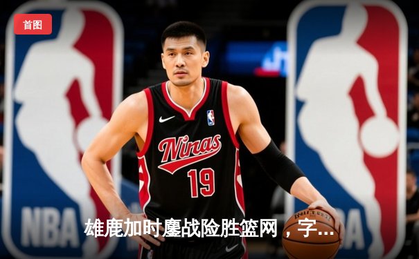 雄鹿加时鏖战险胜篮网，字母哥44分14篮板制霸内线