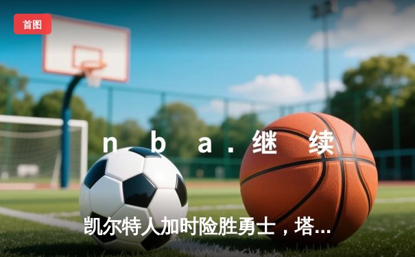 凯尔特人加时险胜勇士，塔图姆44分创赛季新高